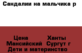 Сандалии на мальчика р.23 › Цена ­ 500 - Ханты-Мансийский, Сургут г. Дети и материнство » Детская одежда и обувь   . Ханты-Мансийский,Сургут г.